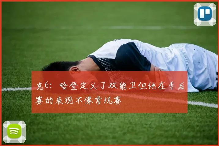 克6：哈登定义了双能卫但他在季后赛的表现不像常规赛