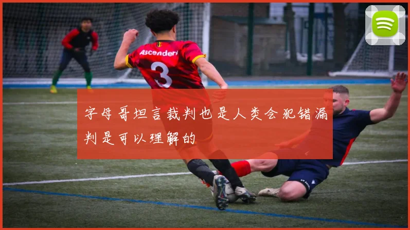 字母哥坦言裁判也是人类会犯错漏判是可以理解的