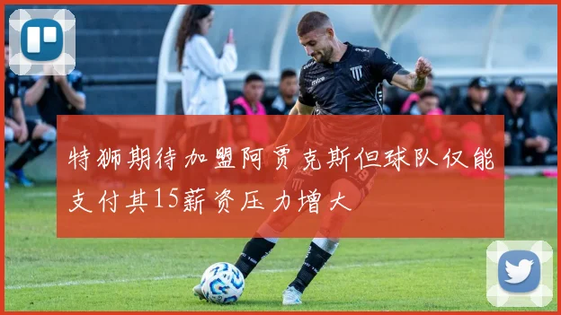 特狮期待加盟阿贾克斯但球队仅能支付其15薪资压力增大