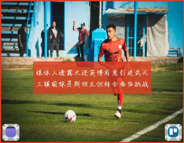 媒体人透露大连英博有意引进武汉三镇前球员斯坦丘但转会面临挑战