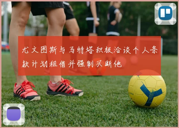 尤文图斯与马特塔积极洽谈个人条款计划租借并强制买断他