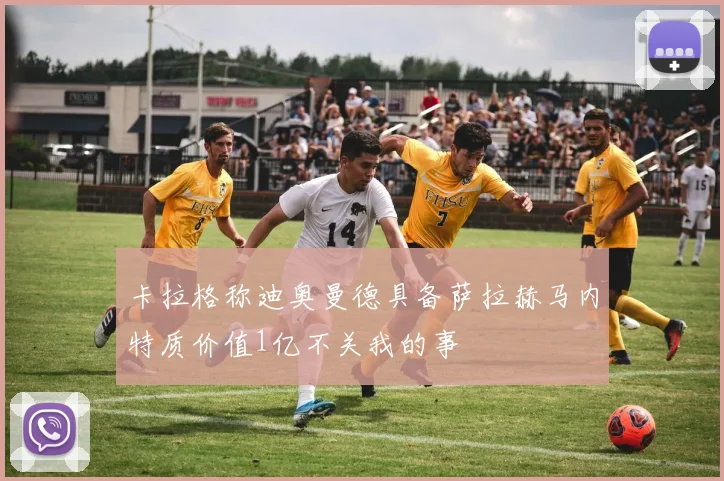 卡拉格称迪奥曼德具备萨拉赫马内特质价值1亿不关我的事