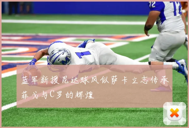 蓝军新援昆达球风似萨卡立志传承菲戈与C罗的辉煌