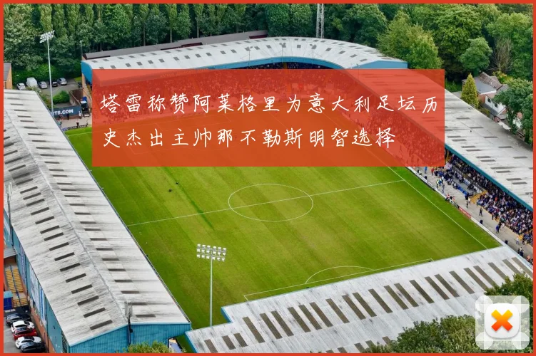 塔雷称赞阿莱格里为意大利足坛历史杰出主帅那不勒斯明智选择