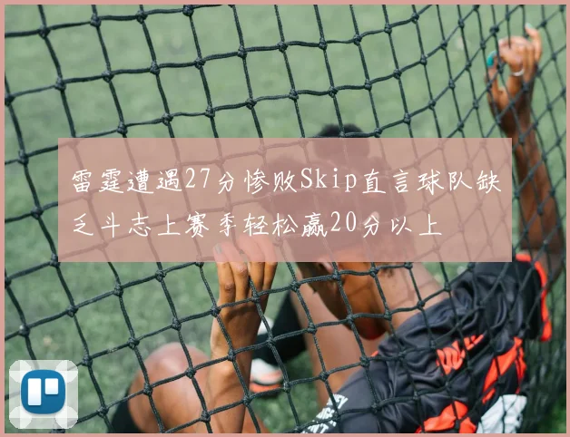 雷霆遭遇27分惨败Skip直言球队缺乏斗志上赛季轻松赢20分以上