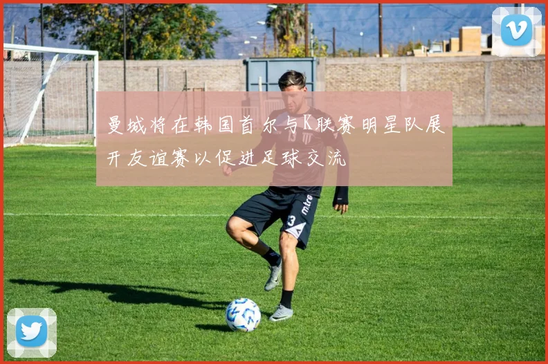 曼城将在韩国首尔与K联赛明星队展开友谊赛以促进足球交流