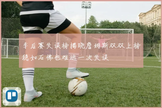 季后赛失误榜揭晓詹姆斯双双上榜稳如石佛也难逃一次失误