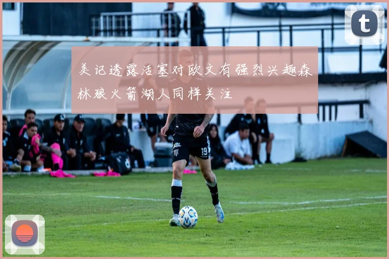 美记透露活塞对欧文有强烈兴趣森林狼火箭湖人同样关注