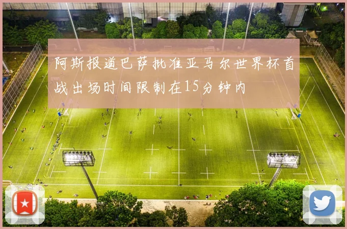 阿斯报道巴萨批准亚马尔世界杯首战出场时间限制在15分钟内