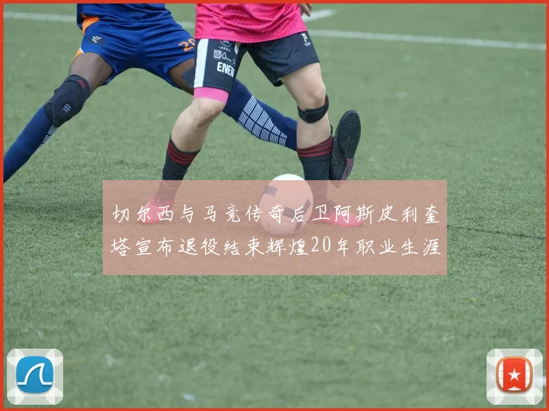 切尔西与马竞传奇后卫阿斯皮利奎塔宣布退役结束辉煌20年职业生涯
