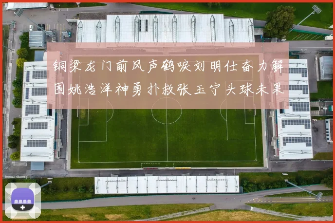 铜梁龙门前风声鹤唳刘明仕奋力解围姚浩洋神勇扑救张玉宁头球未果