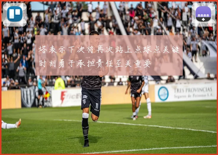 塔表示下次将再次站上点球点关键时刻勇于承担责任至关重要