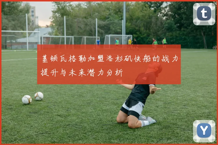 基顿瓦格勒加盟洛杉矶快船的战力提升与未来潜力分析