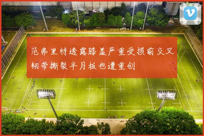 范弗里特透露膝盖严重受损前交叉韧带撕裂半月板也遭重创