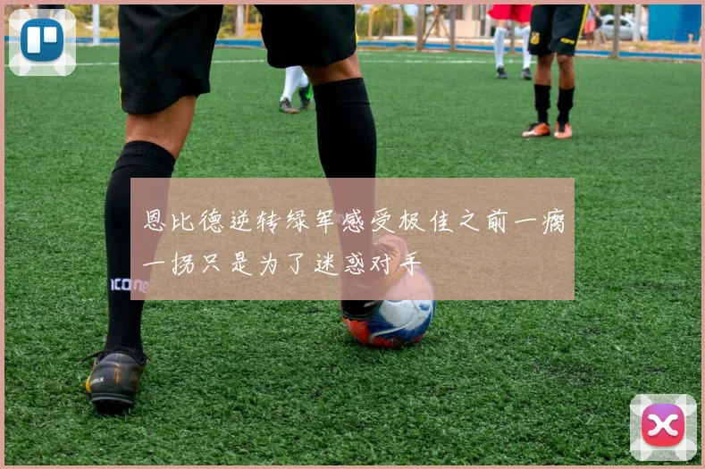 恩比德逆转绿军感受极佳之前一瘸一拐只是为了迷惑对手