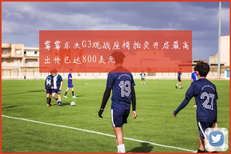 霉霉东决G3观战座椅拍卖开启最高出价已达800美元