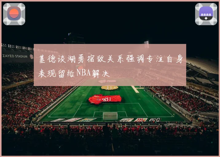 基德谈湖勇宿敌关系强调专注自身表现留给NBA解决