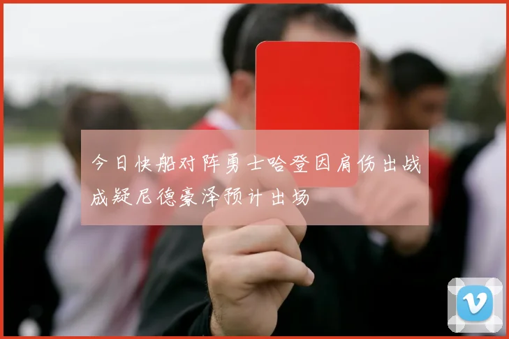 今日快船对阵勇士哈登因肩伤出战成疑尼德豪泽预计出场