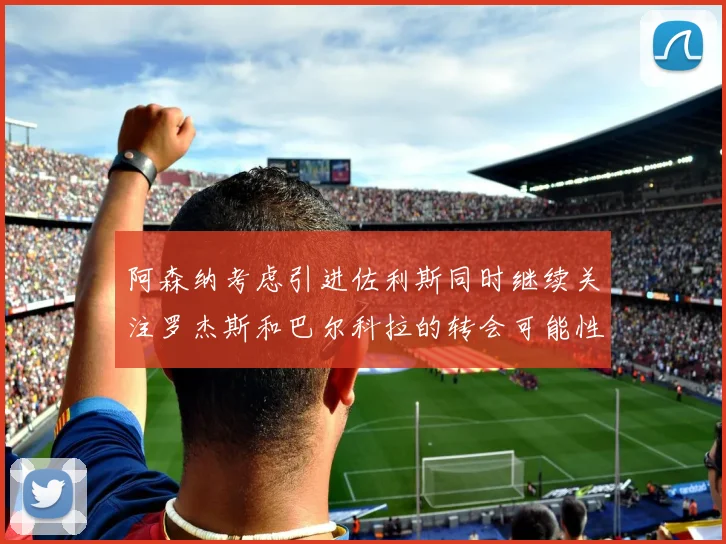 阿森纳考虑引进佐利斯同时继续关注罗杰斯和巴尔科拉的转会可能性