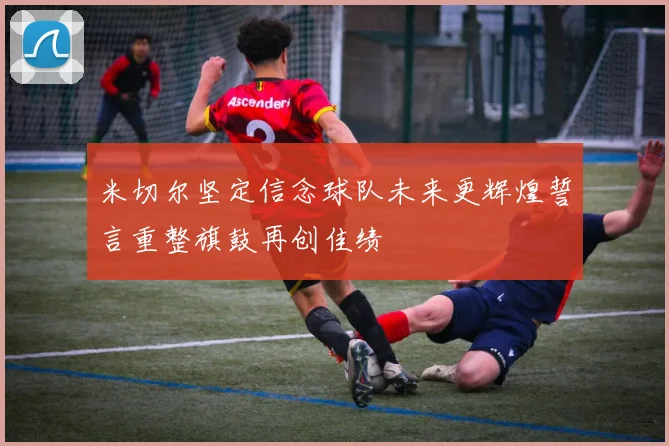 米切尔坚定信念球队未来更辉煌誓言重整旗鼓再创佳绩