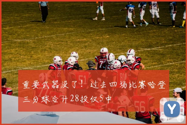 重要武器没了！过去四场比赛哈登三分球合计28投仅5中