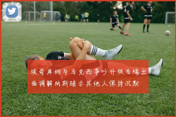 埃奇库姆与马克西争吵升级洛瑞出面调解纳斯暗示其他人保持沉默
