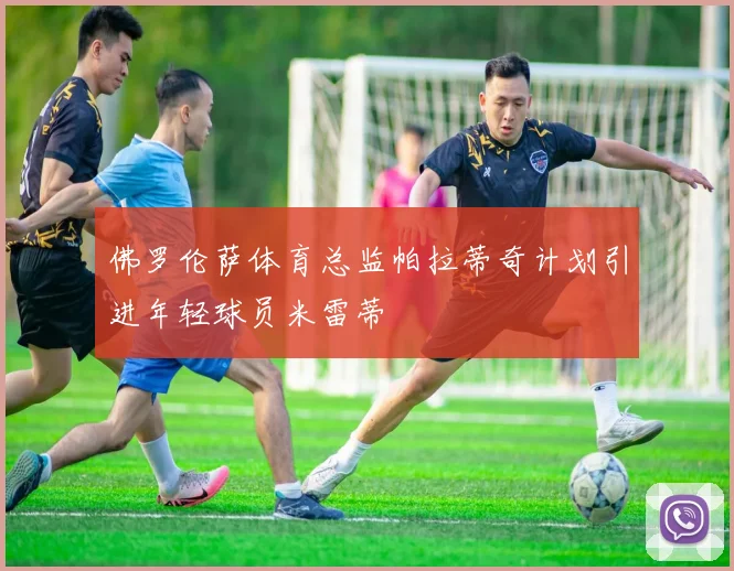 佛罗伦萨体育总监帕拉蒂奇计划引进年轻球员米雷蒂
