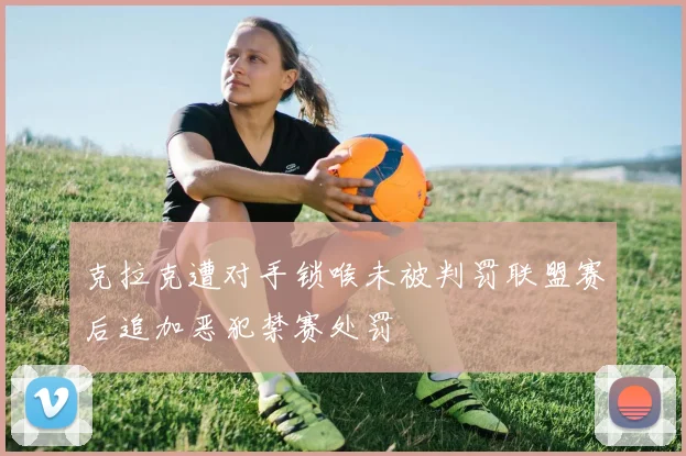 克拉克遭对手锁喉未被判罚联盟赛后追加恶犯禁赛处罚