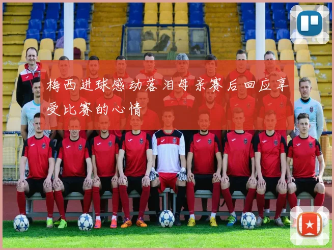 梅西进球感动落泪母亲赛后回应享受比赛的心情