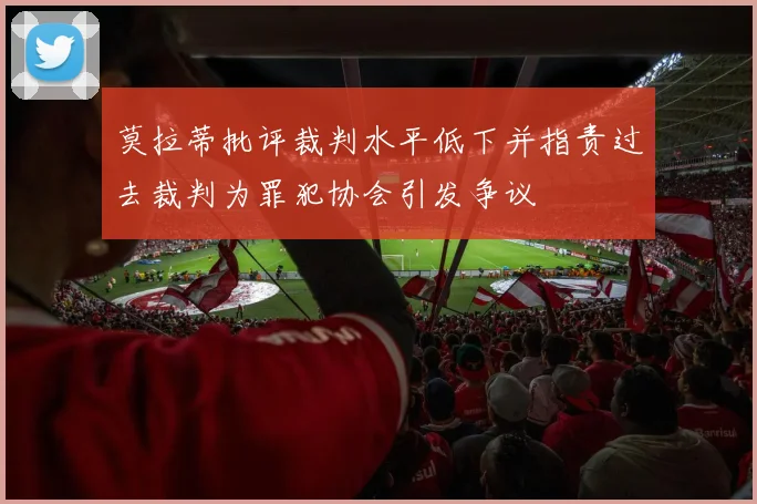 莫拉蒂批评裁判水平低下并指责过去裁判为罪犯协会引发争议