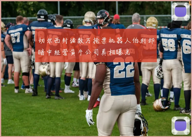 切尔西封堵数万抢票机器人伯利却暗中经营黄牛公司真相曝光